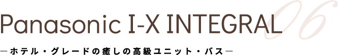 Panasonic I-X INTEGRAL 05 ―ホテル・グレードの癒しの高級ユニット・バス―